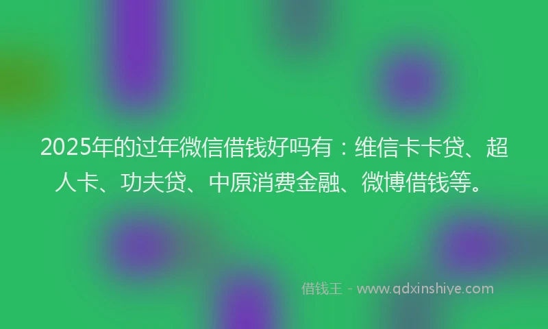 2025年的过年微信借钱好吗有：维信卡卡贷、超人卡、功夫贷、中原消费金融、微博借钱等。