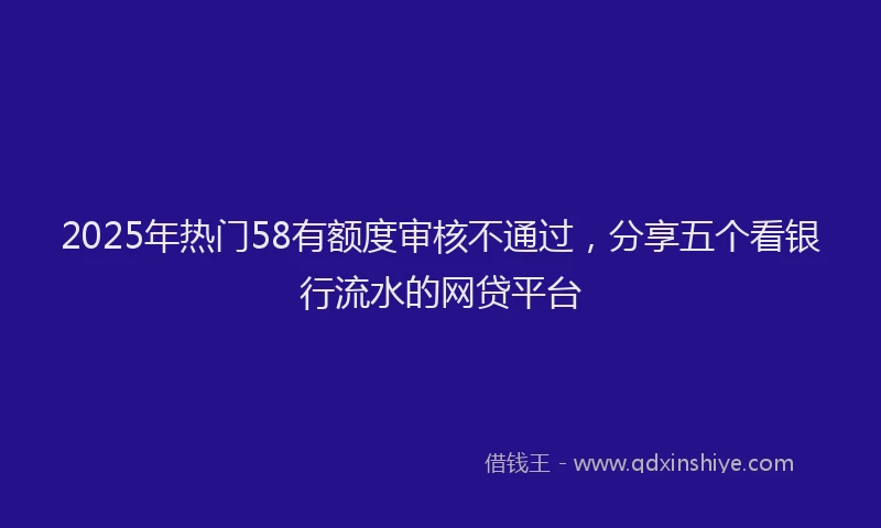 2025年热门58有额度审核不通过，分享五个看银行流水的网贷平台
