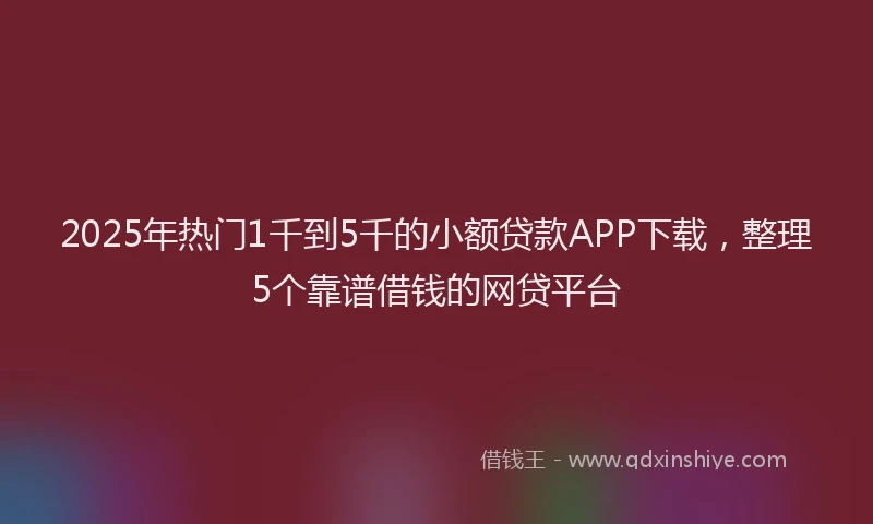 2025年热门1千到5千的小额贷款APP下载，整理5个靠谱借钱的网贷平台