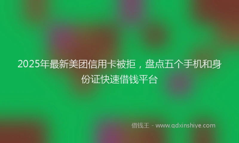 2025年最新美团信用卡被拒，盘点五个手机和身份证快速借钱平台