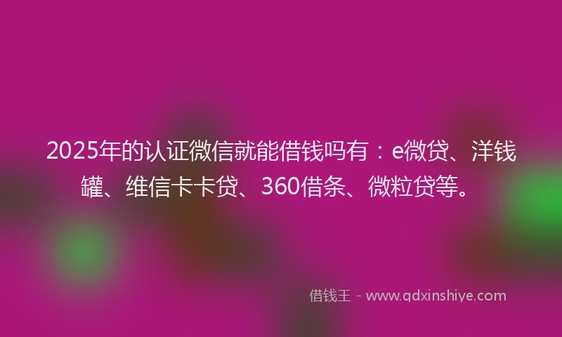 2025年的认证微信就能借钱吗有：e微贷、洋钱罐、维信卡卡贷、360借条、微粒贷等。