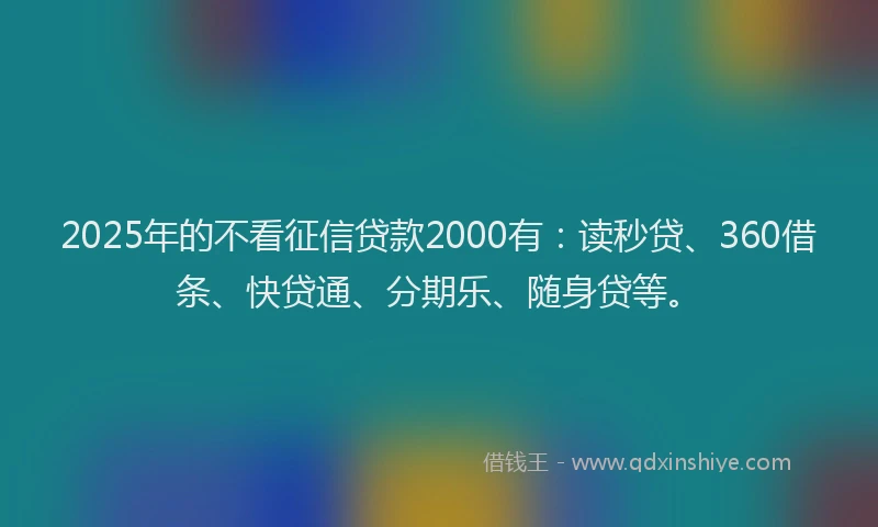 2025年的不看征信贷款2000有：读秒贷、360借条、快贷通、分期乐、随身贷等。