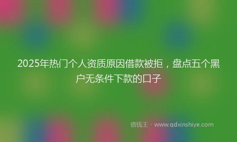 2025年热门个人资质原因借款被拒，盘点五个黑户无条件下款的口子