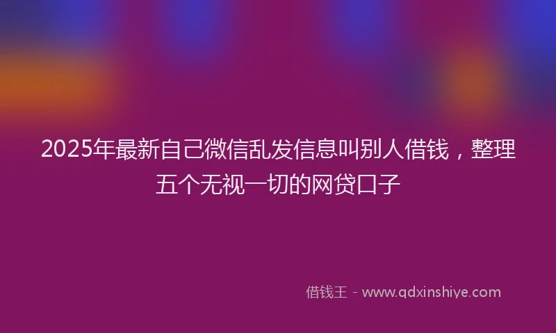 2025年最新自己微信乱发信息叫别人借钱，整理五个无视一切的网贷口子