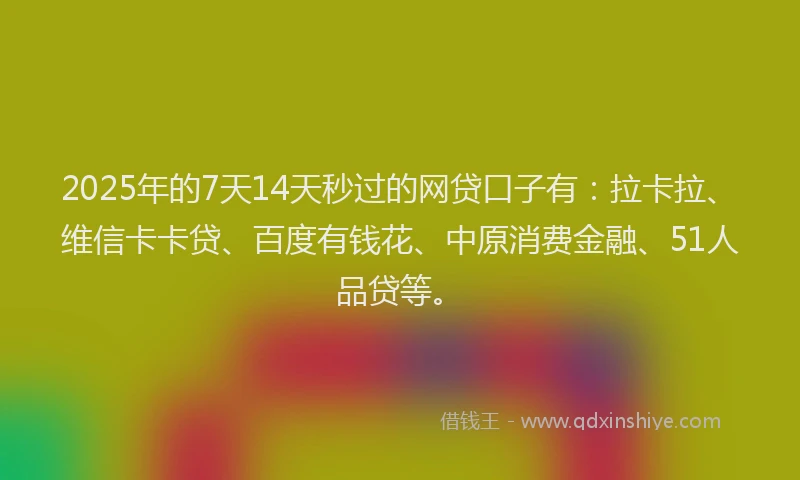 2025年的7天14天秒过的网贷口子有：拉卡拉、维信卡卡贷、百度有钱花、中原消费金融、51人品贷等。