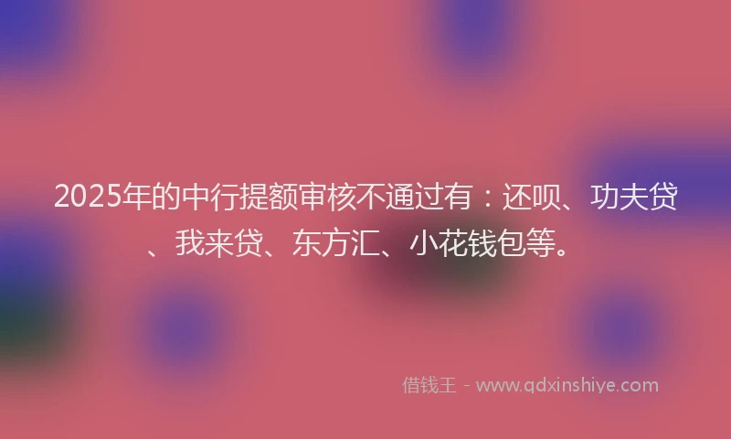 2025年的中行提额审核不通过有：还呗、功夫贷、我来贷、东方汇、小花钱包等。