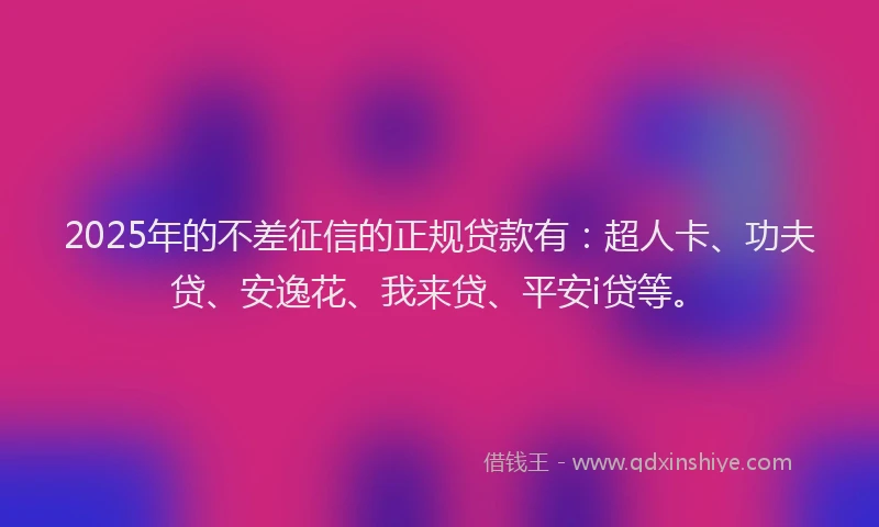 2025年的不差征信的正规贷款有：超人卡、功夫贷、安逸花、我来贷、平安i贷等。