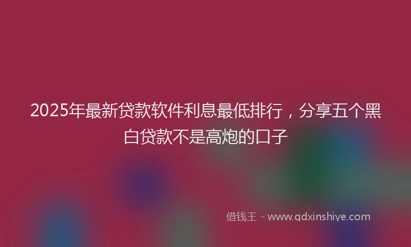 2025年最新贷款软件利息最低排行，分享五个黑白贷款不是高炮的口子
