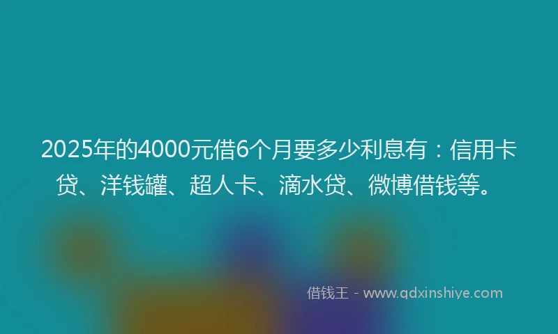 2025年的4000元借6个月要多少利息有：信用卡贷、洋钱罐、超人卡、滴水贷、微博借钱等。