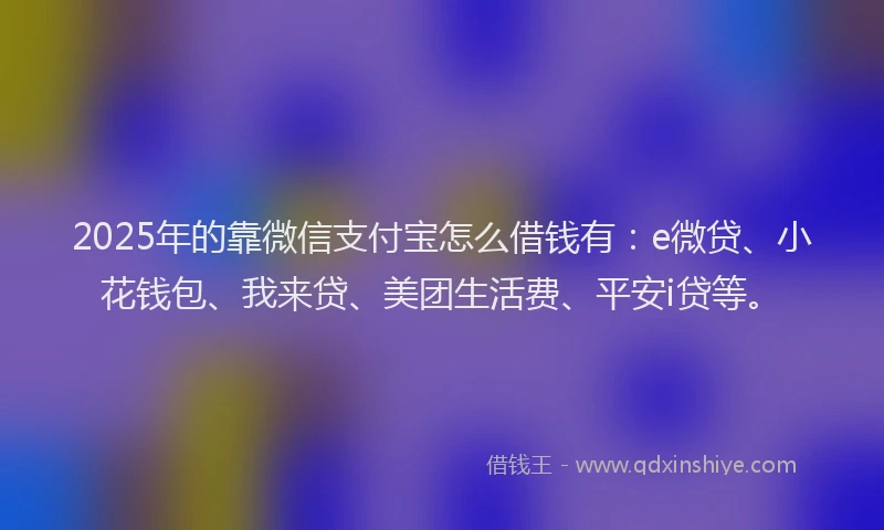 2025年的靠微信支付宝怎么借钱有：e微贷、小花钱包、我来贷、美团生活费、平安i贷等。