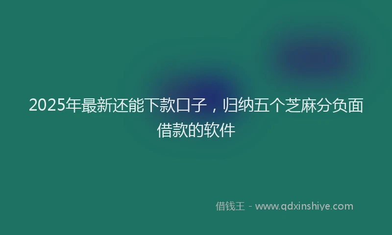 2025年最新还能下款口子，归纳五个芝麻分负面借款的软件