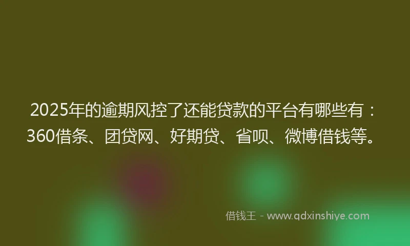 2025年的逾期风控了还能贷款的平台有哪些有：360借条、团贷网、好期贷、省呗、微博借钱等。