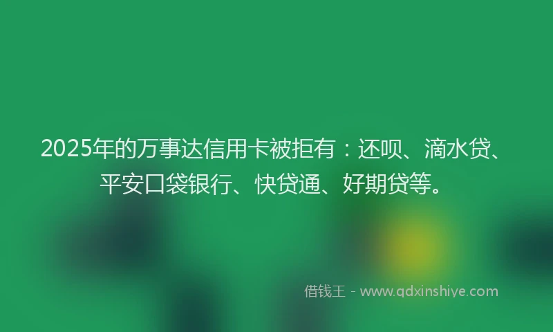 2025年的万事达信用卡被拒有：还呗、滴水贷、平安口袋银行、快贷通、好期贷等。