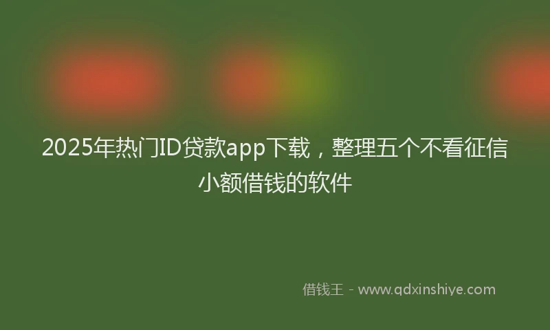 2025年热门ID贷款app下载，整理五个不看征信小额借钱的软件
