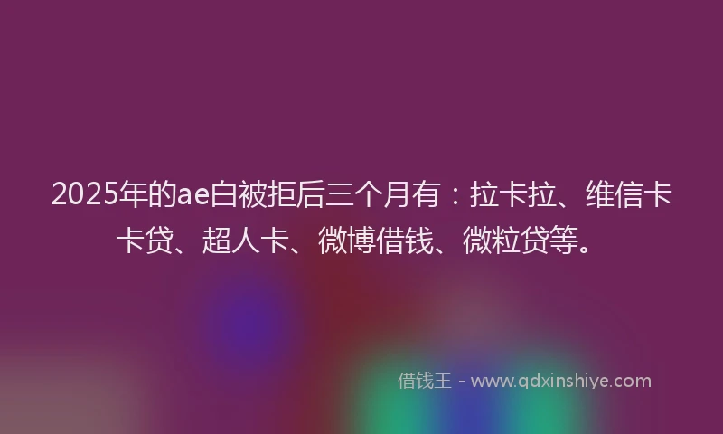 2025年的ae白被拒后三个月有：拉卡拉、维信卡卡贷、超人卡、微博借钱、微粒贷等。