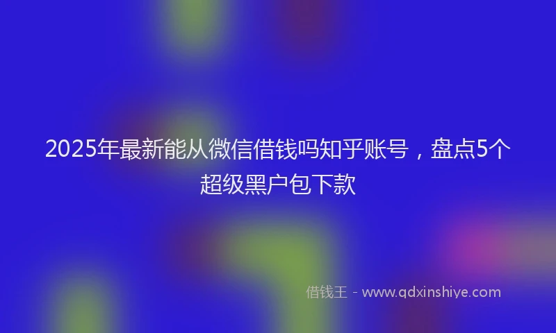 2025年最新能从微信借钱吗知乎账号，盘点5个超级黑户包下款