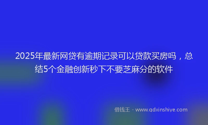 2025年最新网贷有逾期记录可以贷款买房吗，总结5个金融创新秒下不要芝麻分的软件