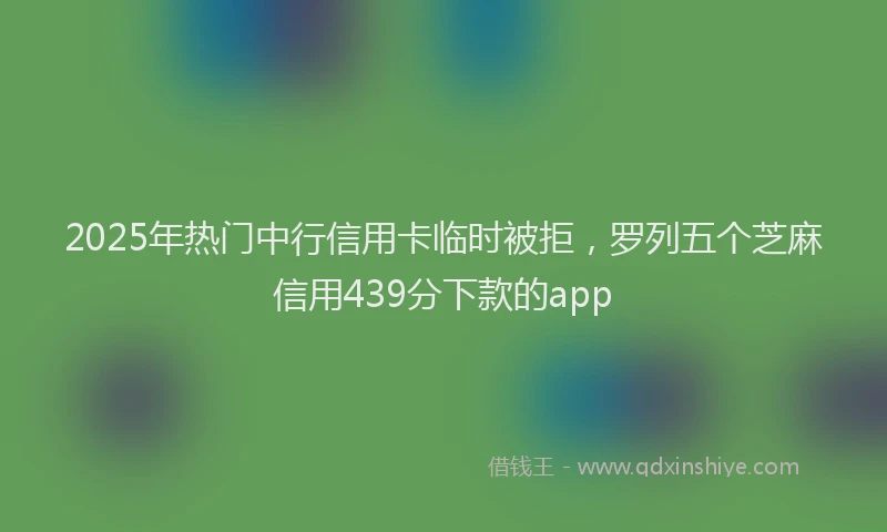 2025年热门中行信用卡临时被拒，罗列五个芝麻信用439分下款的app