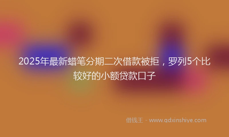 2025年最新蜡笔分期二次借款被拒，罗列5个比较好的小额贷款口子