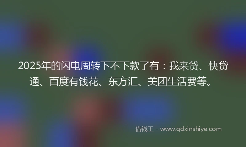 2025年的闪电周转下不下款了有：我来贷、快贷通、百度有钱花、东方汇、美团生活费等。