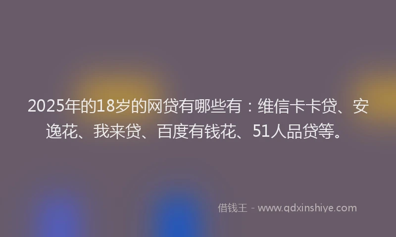2025年的18岁的网贷有哪些有：维信卡卡贷、安逸花、我来贷、百度有钱花、51人品贷等。