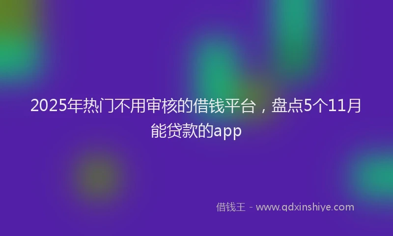 2025年热门不用审核的借钱平台，盘点5个11月能贷款的app