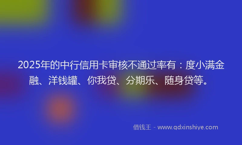 2025年的中行信用卡审核不通过率有：度小满金融、洋钱罐、你我贷、分期乐、随身贷等。