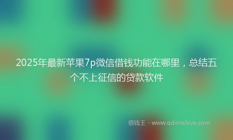 2025年最新苹果7p微信借钱功能在哪里，总结五个不上征信的贷款软件