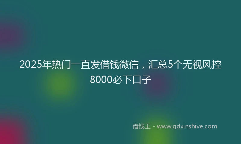 2025年热门一直发借钱微信，汇总5个无视风控8000必下口子