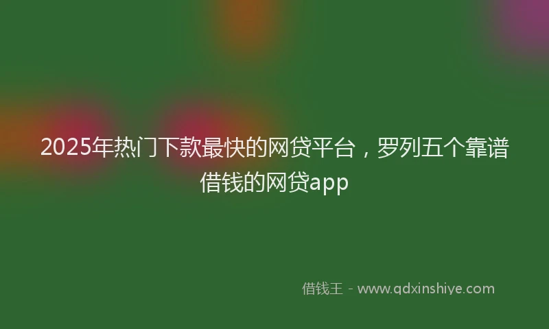 2025年热门下款最快的网贷平台，罗列五个靠谱借钱的网贷app