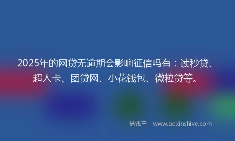 2025年的网贷无逾期会影响征信吗有：读秒贷、超人卡、团贷网、小花钱包、微粒贷等。