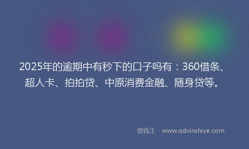 2025年的逾期中有秒下的口子吗有：360借条、超人卡、拍拍贷、中原消费金融、随身贷等。