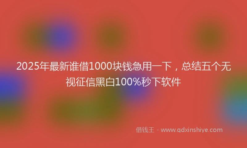 2025年最新谁借1000块钱急用一下，总结五个无视征信黑白100%秒下软件