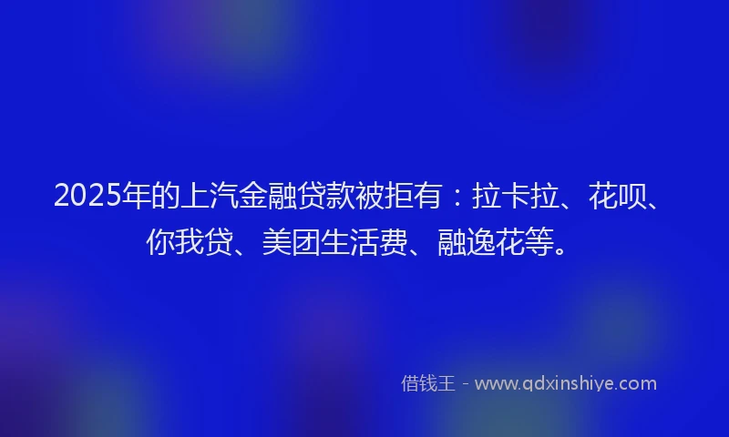 2025年的上汽金融贷款被拒有：拉卡拉、花呗、你我贷、美团生活费、融逸花等。