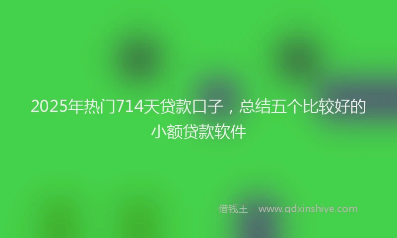 2025年热门714天贷款口子，总结五个比较好的小额贷款软件