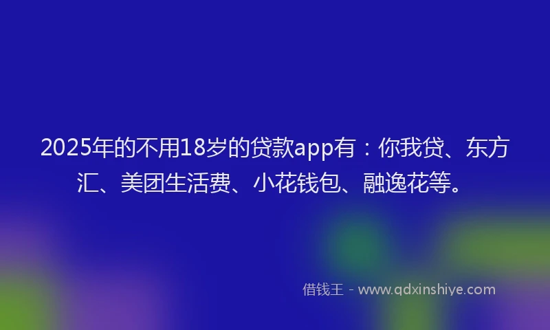 2025年的不用18岁的贷款app有：你我贷、东方汇、美团生活费、小花钱包、融逸花等。