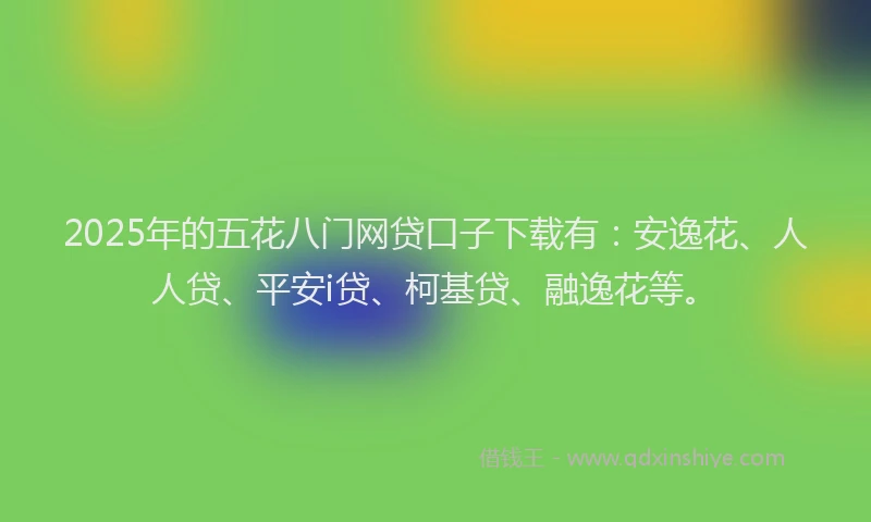 2025年的五花八门网贷口子下载有：安逸花、人人贷、平安i贷、柯基贷、融逸花等。
