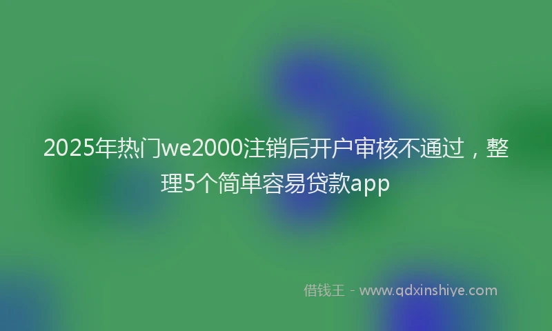 2025年热门we2000注销后开户审核不通过，整理5个简单容易贷款app