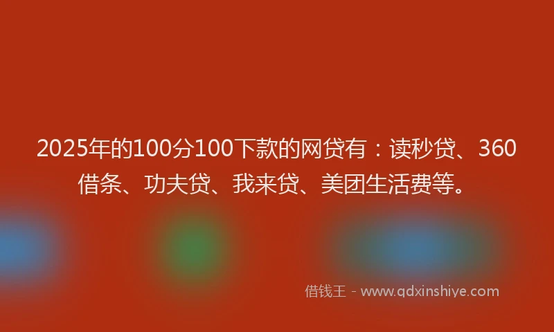 2025年的100分100下款的网贷有：读秒贷、360借条、功夫贷、我来贷、美团生活费等。