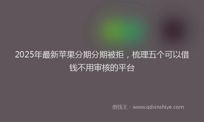 2025年最新苹果分期分期被拒，梳理五个可以借钱不用审核的平台