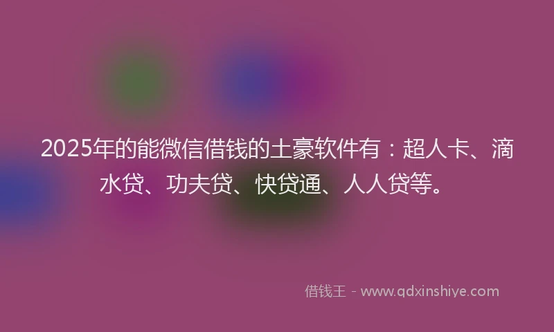 2025年的能微信借钱的土豪软件有：超人卡、滴水贷、功夫贷、快贷通、人人贷等。