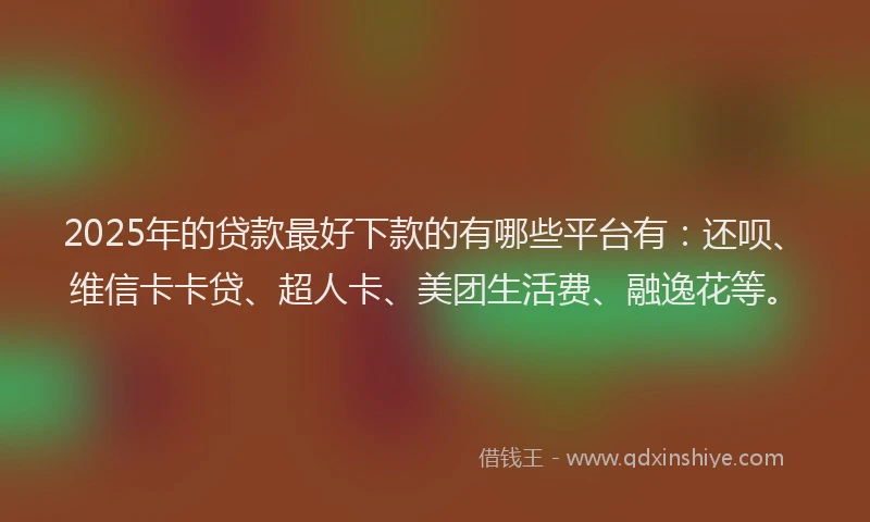 2025年的贷款最好下款的有哪些平台有：还呗、维信卡卡贷、超人卡、美团生活费、融逸花等。