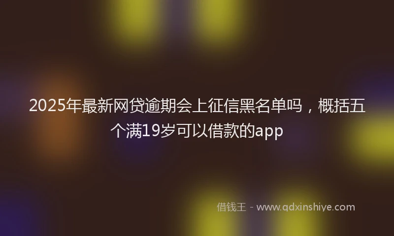 2025年最新网贷逾期会上征信黑名单吗，概括五个满19岁可以借款的app