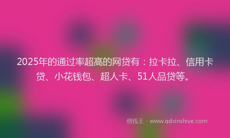 2025年的通过率超高的网贷有：拉卡拉、信用卡贷、小花钱包、超人卡、51人品贷等。