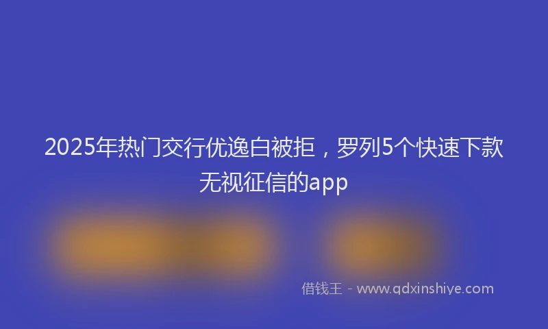 2025年热门交行优逸白被拒，罗列5个快速下款无视征信的app