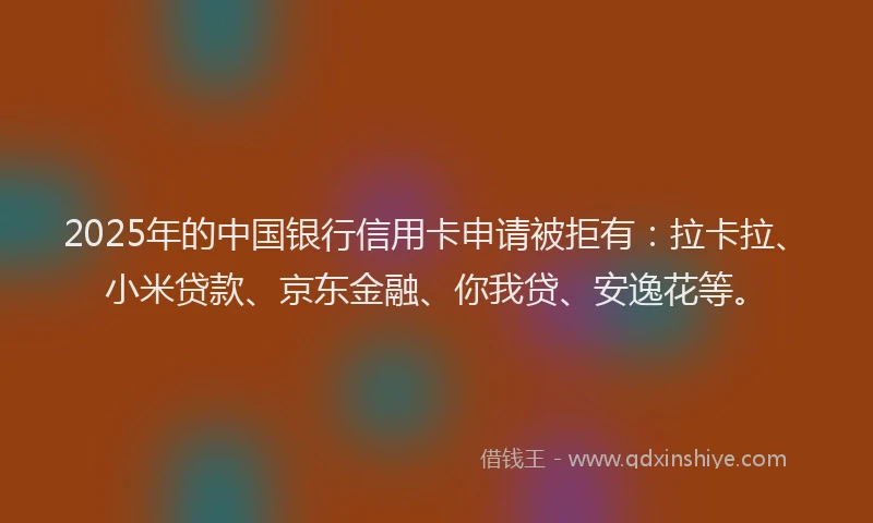 2025年的中国银行信用卡申请被拒有：拉卡拉、小米贷款、京东金融、你我贷、安逸花等。