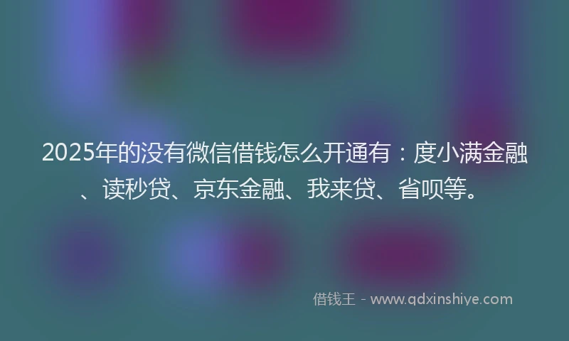 2025年的没有微信借钱怎么开通有：度小满金融、读秒贷、京东金融、我来贷、省呗等。