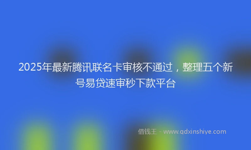 2025年最新腾讯联名卡审核不通过，整理五个新号易贷速审秒下款平台