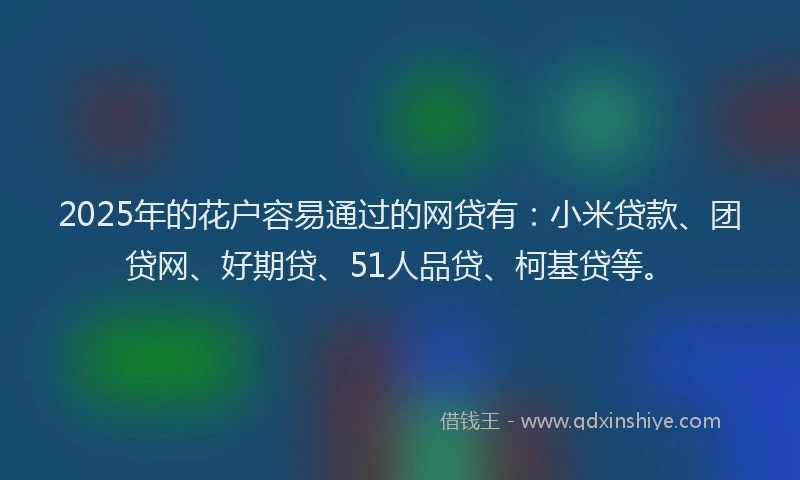 2025年的花户容易通过的网贷有：小米贷款、团贷网、好期贷、51人品贷、柯基贷等。