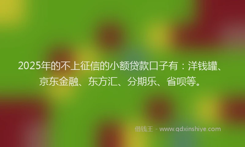 2025年的不上征信的小额贷款口子有：洋钱罐、京东金融、东方汇、分期乐、省呗等。